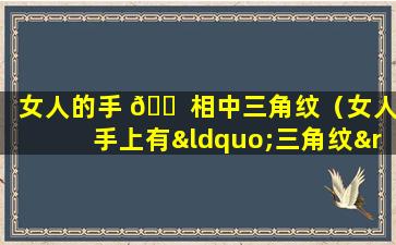 女人的手 🐠 相中三角纹（女人手上有“三角纹”,都是旺夫命,一生不愁吃穿!）